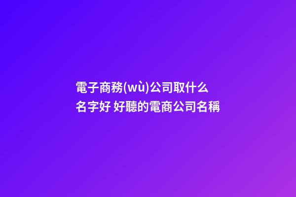 電子商務(wù)公司取什么名字好 好聽的電商公司名稱-第1張-公司起名-玄機派